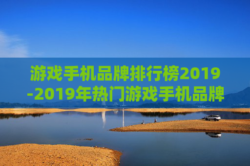 游戏手机品牌排行榜2019-2019年热门游戏手机品牌综合排名情况