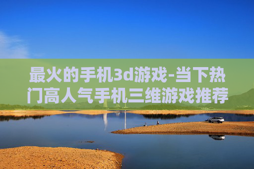 最火的手机3d游戏-当下热门高人气手机三维游戏推荐