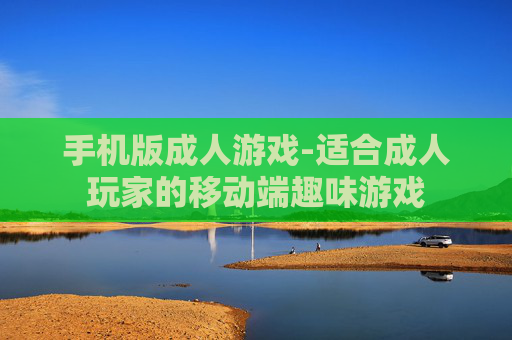 手机版成人游戏-适合成人玩家的移动端趣味游戏