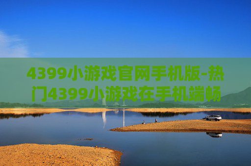 4399小游戏官网手机版-热门4399小游戏在手机端畅玩途径