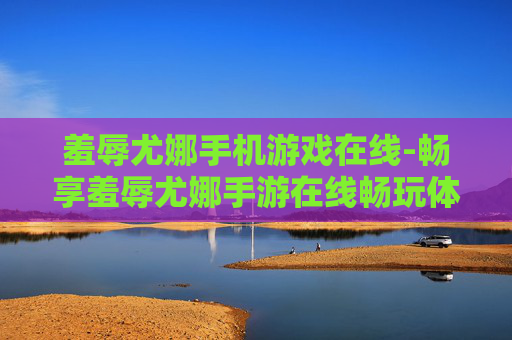 羞辱尤娜手机游戏在线-畅享羞辱尤娜手游在线畅玩体验
