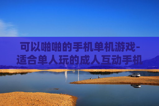 可以啪啪的手机单机游戏-适合单人玩的成人互动手机游戏推荐