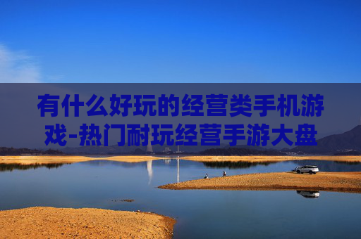 有什么好玩的经营类手机游戏-热门耐玩经营手游大盘点推荐
