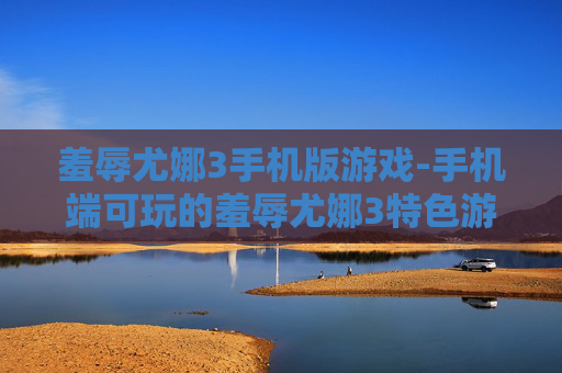 羞辱尤娜3手机版游戏-手机端可玩的羞辱尤娜3特色游戏体验