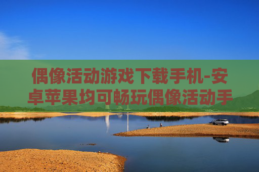 偶像活动游戏下载手机-安卓苹果均可畅玩偶像活动手游下载