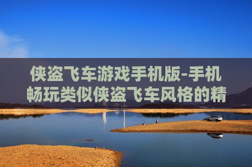 侠盗飞车游戏手机版-手机畅玩类似侠盗飞车风格的精彩游戏