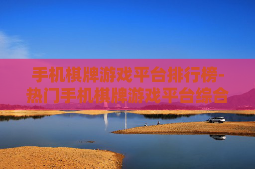 手机棋牌游戏平台排行榜-热门手机棋牌游戏平台综合排名情况