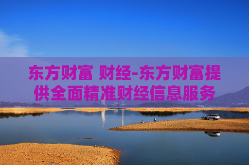 东方财富 财经-东方财富提供全面精准财经信息服务
