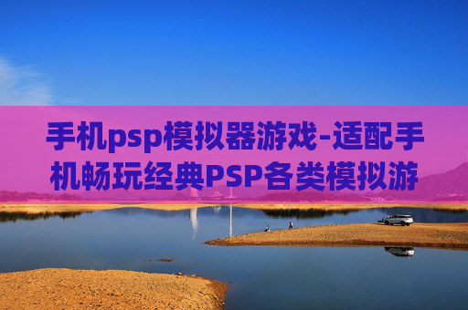 手机psp模拟器游戏-适配手机畅玩经典PSP各类模拟游戏