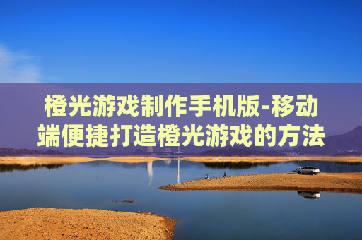 橙光游戏制作手机版-移动端便捷打造橙光游戏的方法