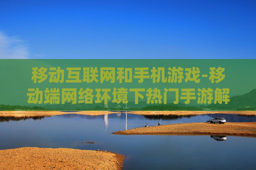 移动互联网和手机游戏-移动端网络环境下热门手游解析