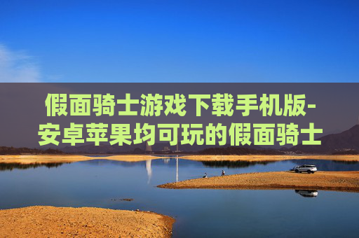 假面骑士游戏下载手机版-安卓苹果均可玩的假面骑士手机游戏获取途径