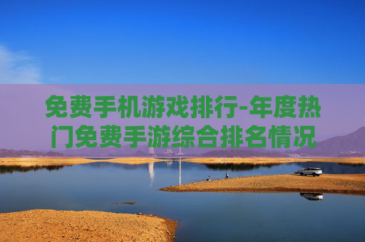免费手机游戏排行-年度热门免费手游综合排名情况