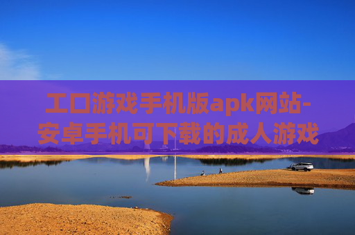 工口游戏手机版apk网站-安卓手机可下载的成人游戏资源站点
