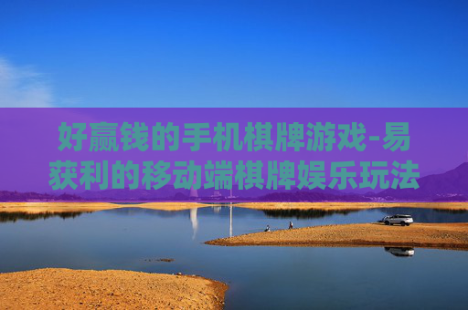好赢钱的手机棋牌游戏-易获利的移动端棋牌娱乐玩法