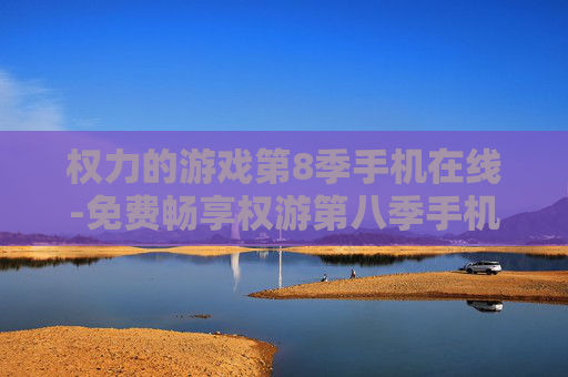 权力的游戏第8季手机在线-免费畅享权游第八季手机在线观看