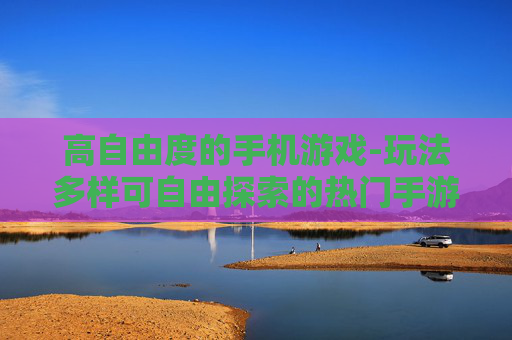 高自由度的手机游戏-玩法多样可自由探索的热门手游