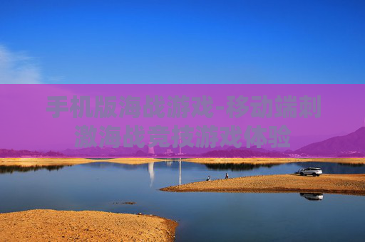 手机版海战游戏-移动端刺激海战竞技游戏体验