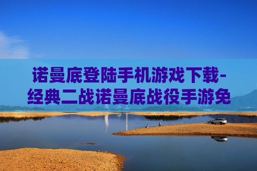 诺曼底登陆手机游戏下载-经典二战诺曼底战役手游免费获取途径