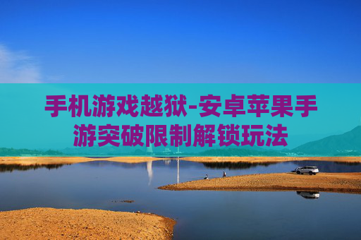 手机游戏越狱-安卓苹果手游突破限制解锁玩法