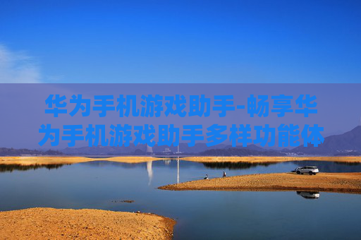 华为手机游戏助手-畅享华为手机游戏助手多样功能体验