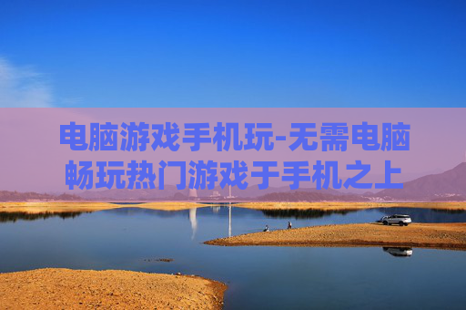 电脑游戏手机玩-无需电脑畅玩热门游戏于手机之上