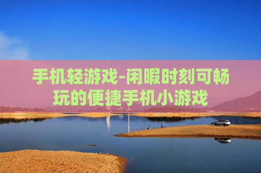 手机轻游戏-闲暇时刻可畅玩的便捷手机小游戏