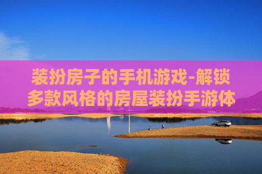 装扮房子的手机游戏-解锁多款风格的房屋装扮手游体验