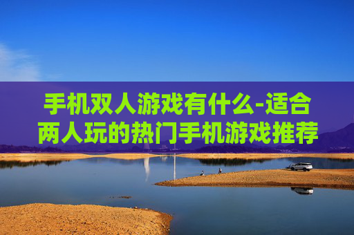 手机双人游戏有什么-适合两人玩的热门手机游戏推荐 手机双人游戏有什么-适合两人玩的热门手机游戏推荐