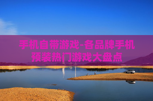手机自带游戏-各品牌手机预装热门游戏大盘点