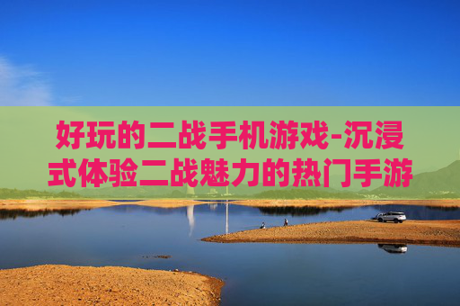 好玩的二战手机游戏-沉浸式体验二战魅力的热门手游推荐