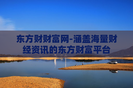 东方财财富网-涵盖海量财经资讯的东方财富平台
