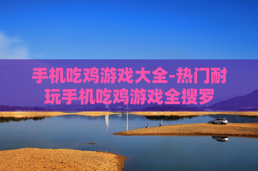 手机吃鸡游戏大全-热门耐玩手机吃鸡游戏全搜罗
