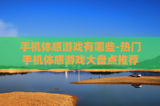 手机体感游戏有哪些-热门手机体感游戏大盘点推荐