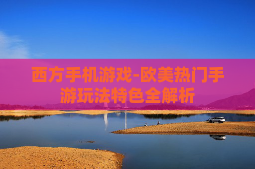 西方手机游戏-欧美热门手游玩法特色全解析