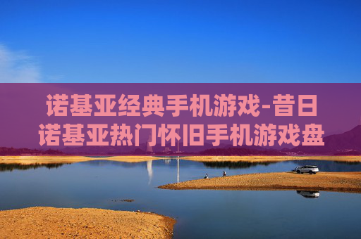诺基亚经典手机游戏-昔日诺基亚热门怀旧手机游戏盘点