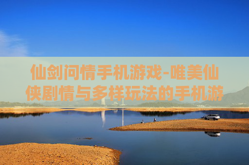 仙剑问情手机游戏-唯美仙侠剧情与多样玩法的手机游戏体验
