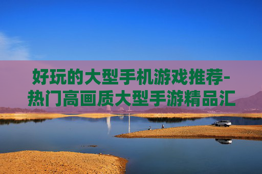 好玩的大型手机游戏推荐-热门高画质大型手游精品汇总