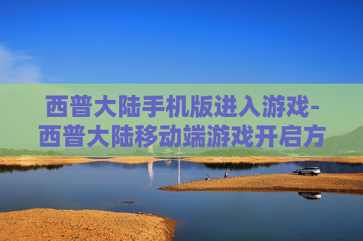 西普大陆手机版进入游戏-西普大陆移动端游戏开启方法