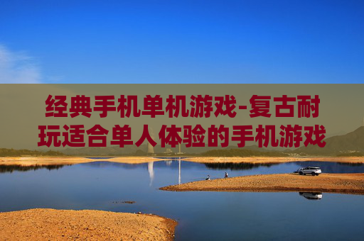 经典手机单机游戏-复古耐玩适合单人体验的手机游戏
