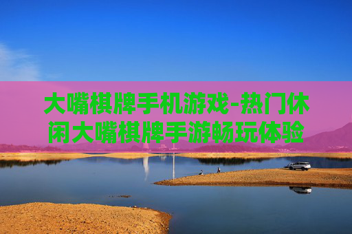 大嘴棋牌手机游戏-热门休闲大嘴棋牌手游畅玩体验