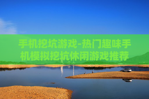 手机挖坑游戏-热门趣味手机模拟挖坑休闲游戏推荐
