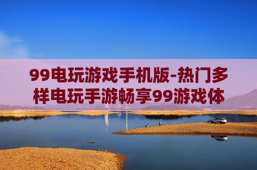 99电玩游戏手机版-热门多样电玩手游畅享99游戏体验