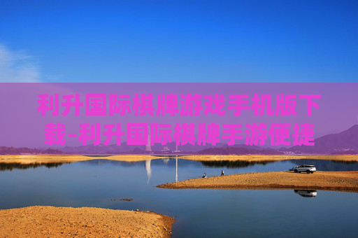 利升国际棋牌游戏手机版下载-利升国际棋牌手游便捷下载途径