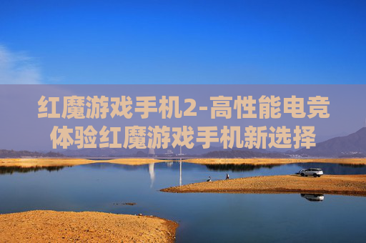 红魔游戏手机2-高性能电竞体验红魔游戏手机新选择