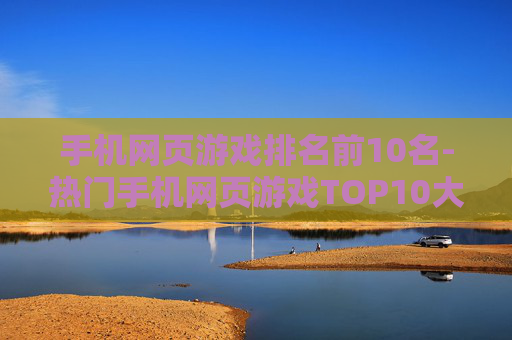 手机网页游戏排名前10名-热门手机网页游戏TOP10大揭秘