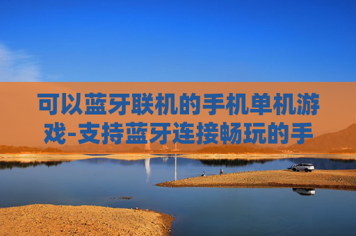可以蓝牙联机的手机单机游戏-支持蓝牙连接畅玩的手机单机游戏佳作