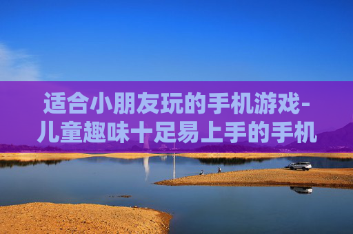 适合小朋友玩的手机游戏-儿童趣味十足易上手的手机游戏推荐