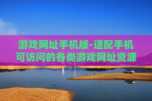 游戏网址手机版-适配手机可访问的各类游戏网址资源