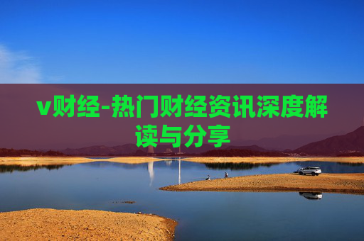 v财经-热门财经资讯深度解读与分享